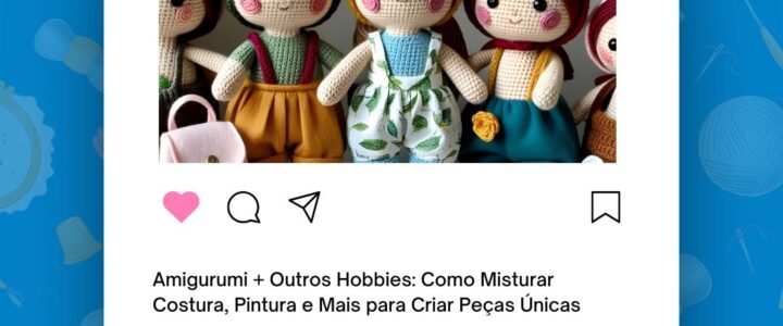 Amigurumi + Outros Hobbies: Como Misturar Costura, Pintura e Mais para Criar Peças Únicas
