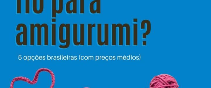 Qual o melhor fio para amigurumi? 5 opções brasileiras (com preços médios)
