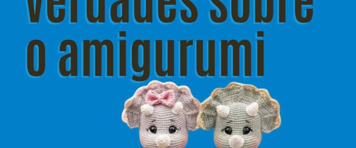 Mitos e verdades sobre o amigurumi