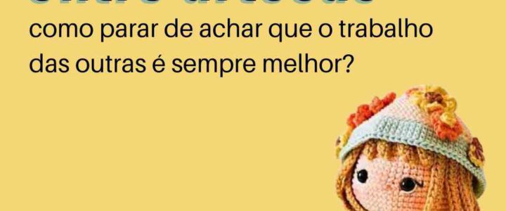 🧶 “Comparação entre artesãs: como parar de achar que o trabalho das outras é sempre melhor?”