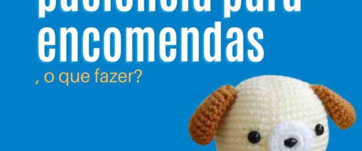Tenho pouca paciência para encomendas, o que fazer?