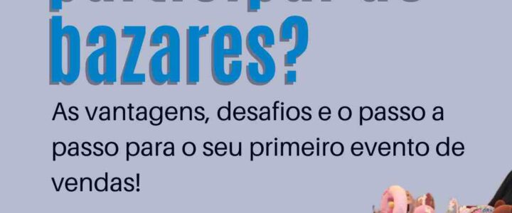 Vale a pena participar de bazares? As vantagens, desafios e o passo a passo para o seu primeiro evento de vendas!